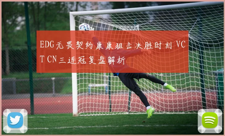 EDG无畏契约康康狙击决胜时刻 VCT CN三连冠复盘解析