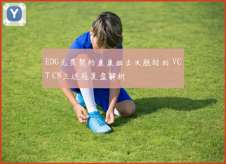 EDG无畏契约康康狙击决胜时刻 VCT CN三连冠复盘解析