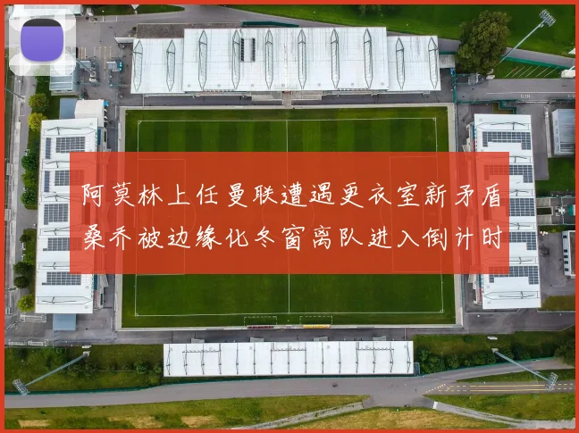 阿莫林上任曼联遭遇更衣室新矛盾桑乔被边缘化冬窗离队进入倒计时