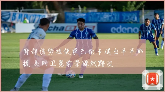 背部伤势迫使萨巴伦卡退出辛辛那提 美网卫冕前景骤然黯淡