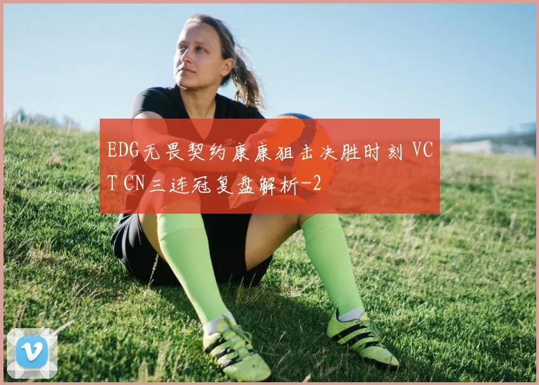 EDG无畏契约康康狙击决胜时刻 VCT CN三连冠复盘解析