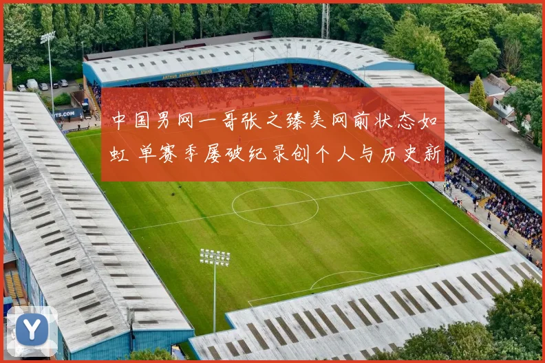 中国男网一哥张之臻美网前状态如虹 单赛季屡破纪录创个人与历史新高
