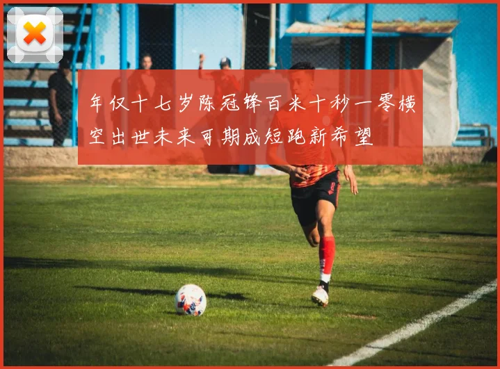 年仅十七岁陈冠锋百米十秒一零横空出世未来可期成短跑新希望