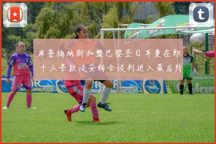 库普梅纳斯加盟巴黎圣日耳曼在即 个人条款谈妥转会谈判进入最后阶段