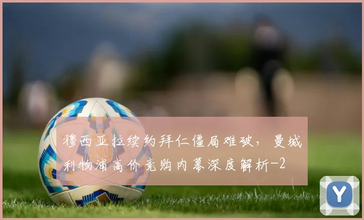 穆西亚拉续约拜仁僵局难破,曼城利物浦高价竞购内幕深度解析
