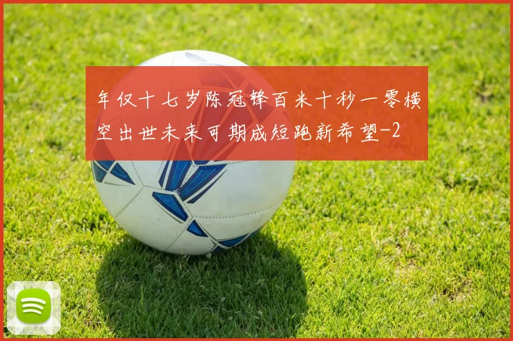年仅十七岁陈冠锋百米十秒一零横空出世未来可期成短跑新希望