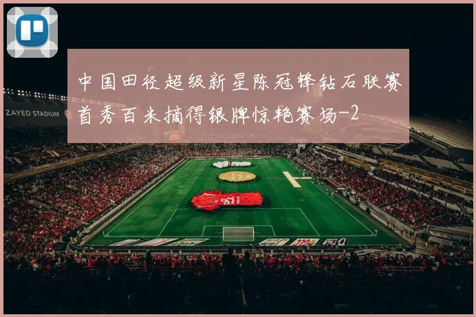 中国田径超级新星陈冠锋钻石联赛首秀百米摘得银牌惊艳赛场