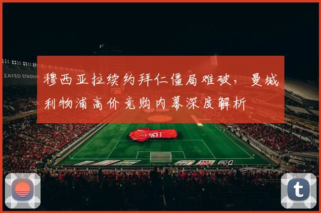 穆西亚拉续约拜仁僵局难破，曼城利物浦高价竞购内幕深度解析