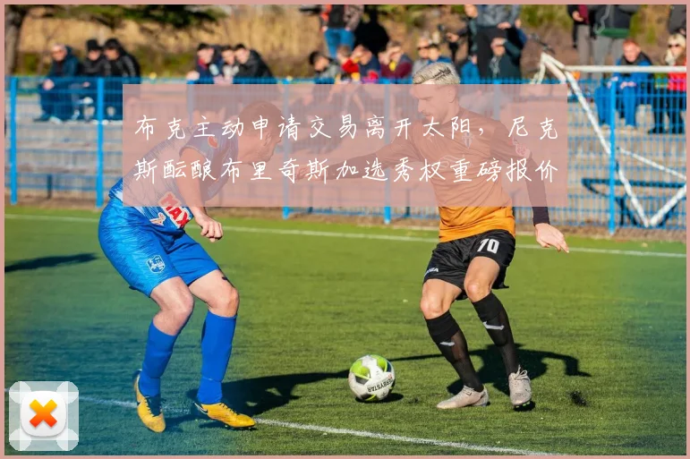 布克主动申请交易离开太阳，尼克斯酝酿布里奇斯加选秀权重磅报价