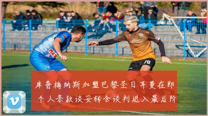 库普梅纳斯加盟巴黎圣日耳曼在即 个人条款谈妥转会谈判进入最后阶段