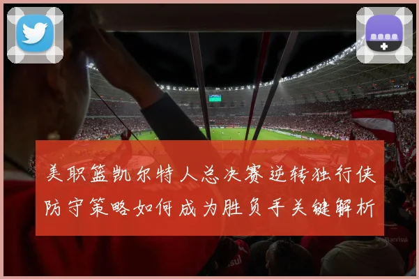美职篮凯尔特人总决赛逆转独行侠防守策略如何成为胜负手关键解析
