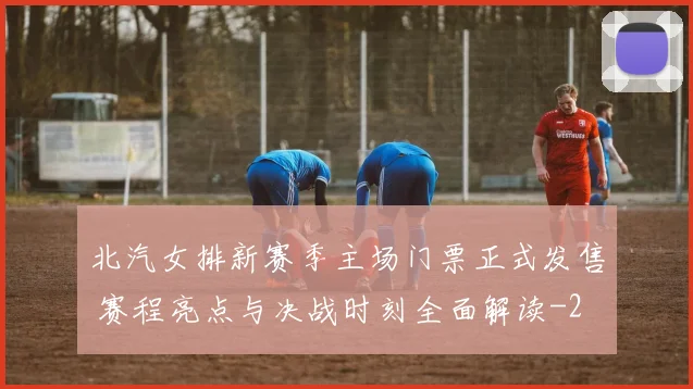 北汽女排新赛季主场门票正式发售 赛程亮点与决战时刻全面解读