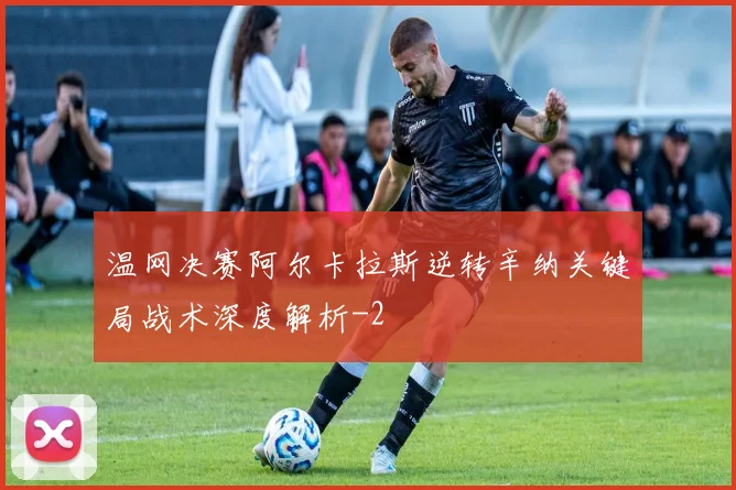 温网决赛阿尔卡拉斯逆转辛纳关键局战术深度解析