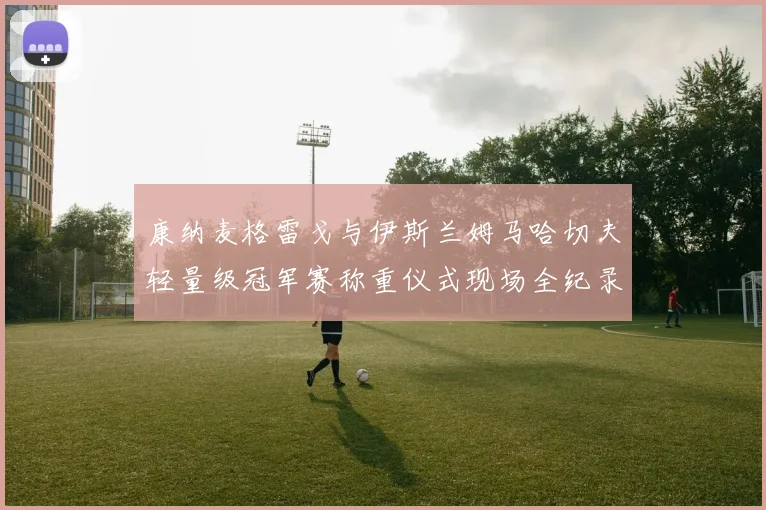 康纳麦格雷戈与伊斯兰姆马哈切夫轻量级冠军赛称重仪式现场全纪录