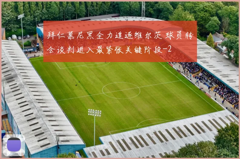 拜仁慕尼黑全力追逐维尔茨 球员转会谈判进入最紧张关键阶段