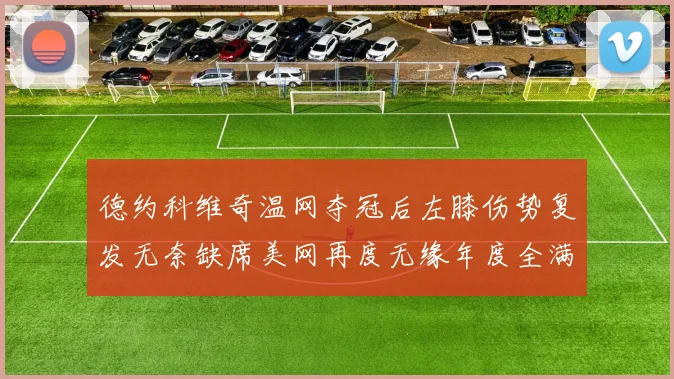 德约科维奇温网夺冠后左膝伤势复发无奈缺席美网再度无缘年度全满贯