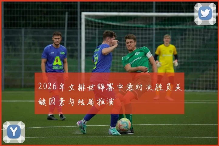 2026年女排世锦赛中意对决胜负关键因素与结局推演
