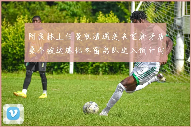 阿莫林上任曼联遭遇更衣室新矛盾桑乔被边缘化冬窗离队进入倒计时