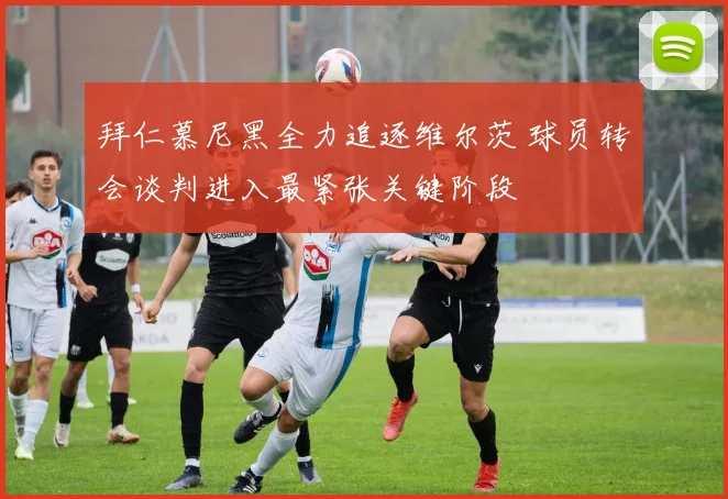 拜仁慕尼黑全力追逐维尔茨 球员转会谈判进入最紧张关键阶段